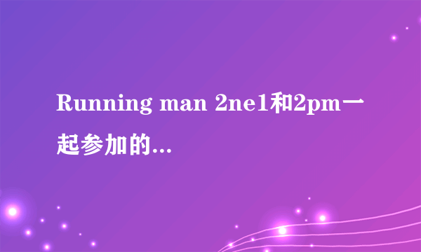 Running man 2ne1和2pm一起参加的那一期背景音乐有那些？？？？