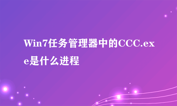 Win7任务管理器中的CCC.exe是什么进程