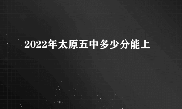 2022年太原五中多少分能上