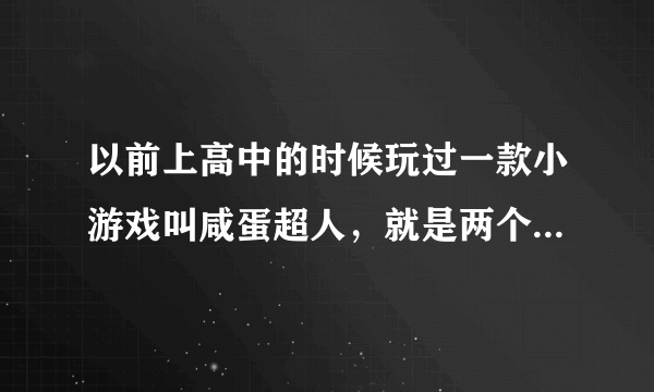 以前上高中的时候玩过一款小游戏叫咸蛋超人，就是两个鸡蛋打架那样的，不是现在的奥特曼游戏，在哪里还有