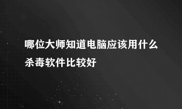 哪位大师知道电脑应该用什么杀毒软件比较好