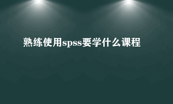 熟练使用spss要学什么课程