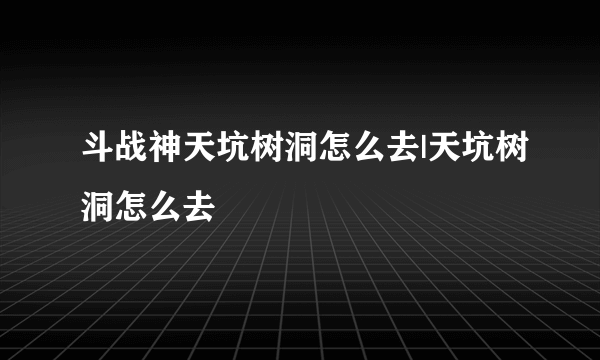 斗战神天坑树洞怎么去|天坑树洞怎么去