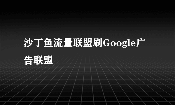 沙丁鱼流量联盟刷Google广告联盟