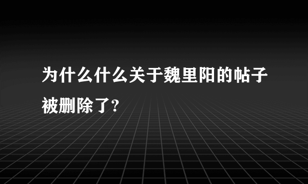 为什么什么关于魏里阳的帖子被删除了?