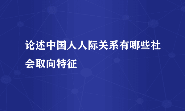 论述中国人人际关系有哪些社会取向特征