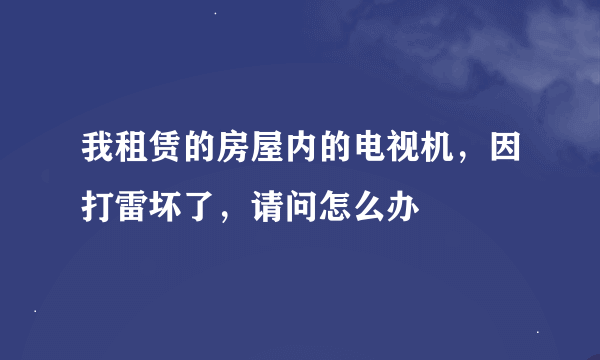 我租赁的房屋内的电视机，因打雷坏了，请问怎么办