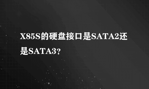 X85S的硬盘接口是SATA2还是SATA3？