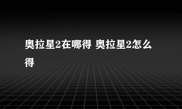 奥拉星2在哪得 奥拉星2怎么得