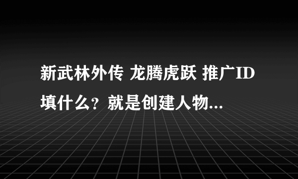 新武林外传 龙腾虎跃 推广ID填什么？就是创建人物时出现的？