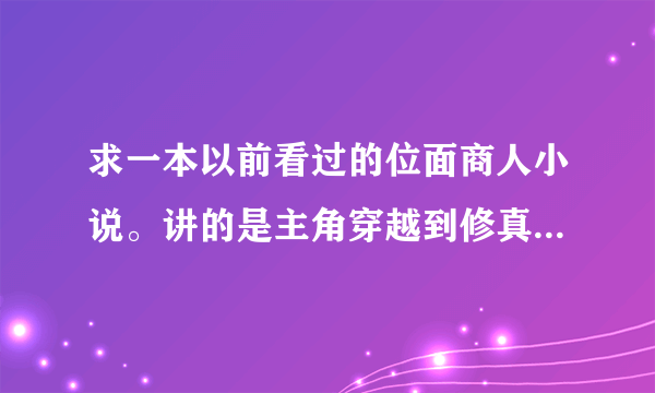 求一本以前看过的位面商人小说。讲的是主角穿越到修真界，得到了一个位面商人交易系统。