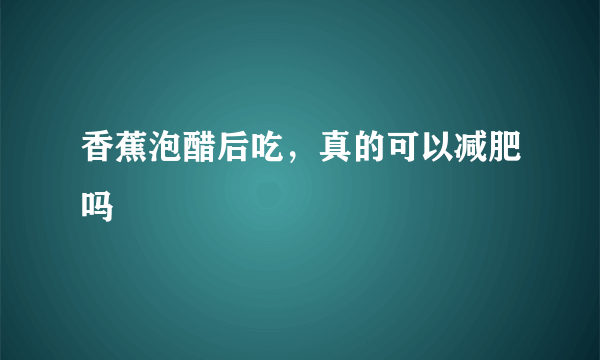 香蕉泡醋后吃，真的可以减肥吗