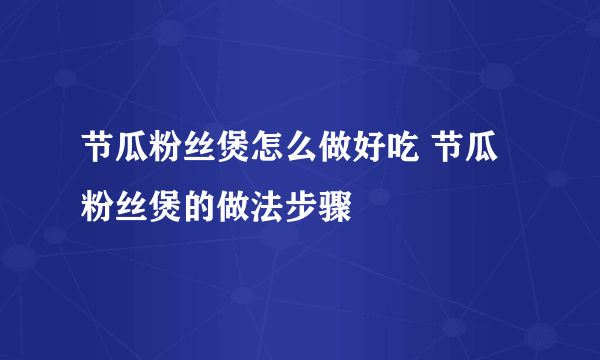 节瓜粉丝煲怎么做好吃 节瓜粉丝煲的做法步骤