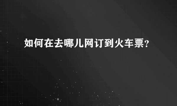 如何在去哪儿网订到火车票？