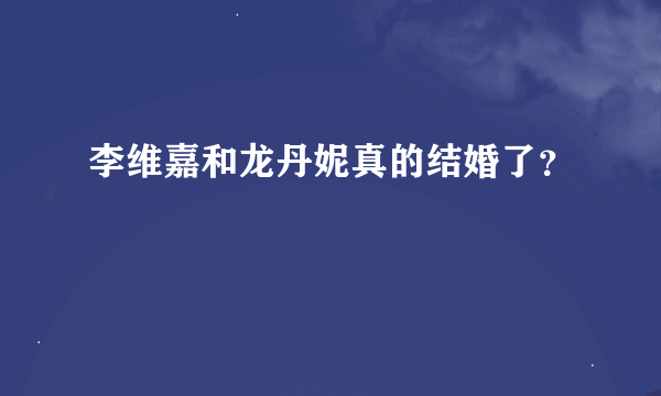 李维嘉和龙丹妮真的结婚了？