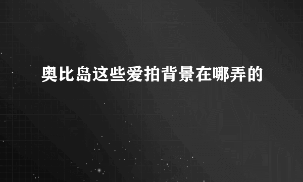 奥比岛这些爱拍背景在哪弄的