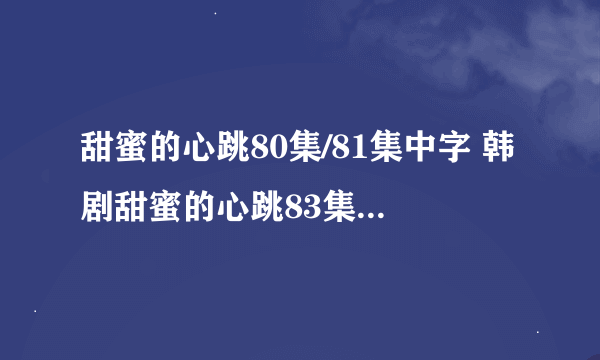 甜蜜的心跳80集/81集中字 韩剧甜蜜的心跳83集国语版 甜蜜的心跳第84集剧情介绍