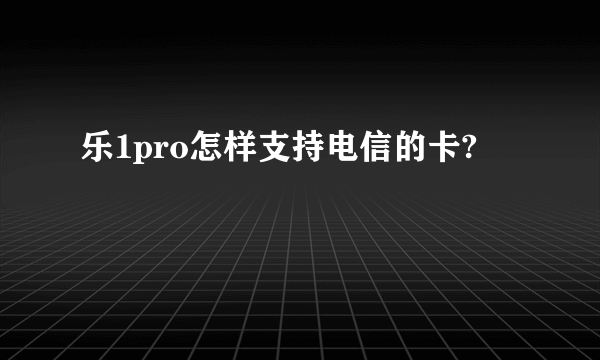 乐1pro怎样支持电信的卡?