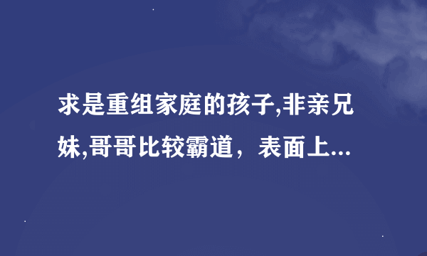 求是重组家庭的孩子,非亲兄妹,哥哥比较霸道，表面上欺负妹妹的，却又暗下宠妹的。而妹妹比较温柔胆小