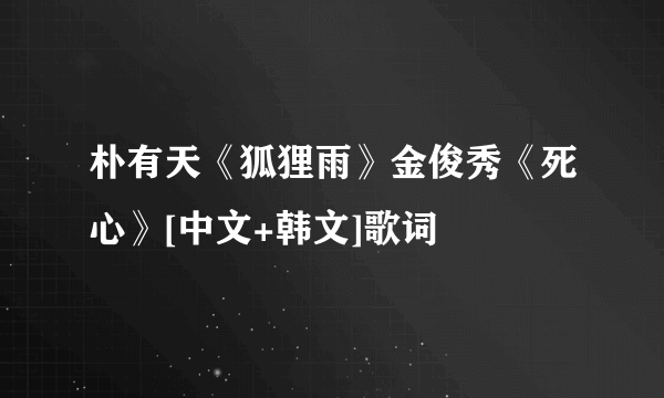 朴有天《狐狸雨》金俊秀《死心》[中文+韩文]歌词