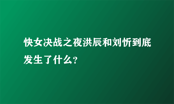 快女决战之夜洪辰和刘忻到底发生了什么？