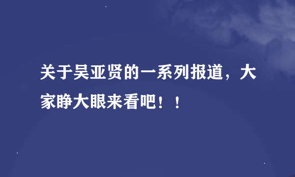 关于吴亚贤的一系列报道，大家睁大眼来看吧！！