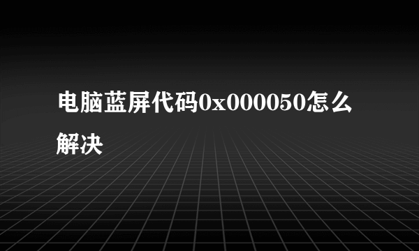 电脑蓝屏代码0x000050怎么解决