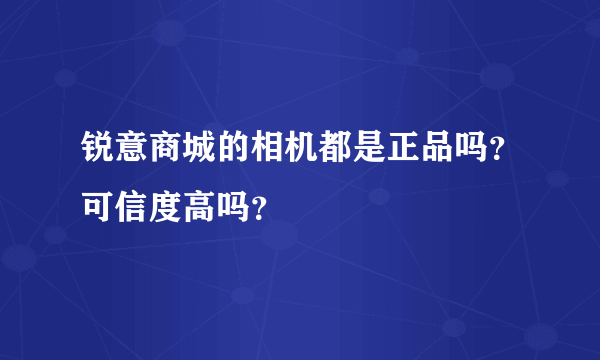 锐意商城的相机都是正品吗？可信度高吗？