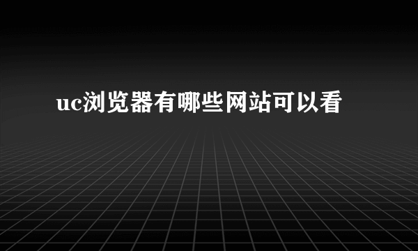 uc浏览器有哪些网站可以看