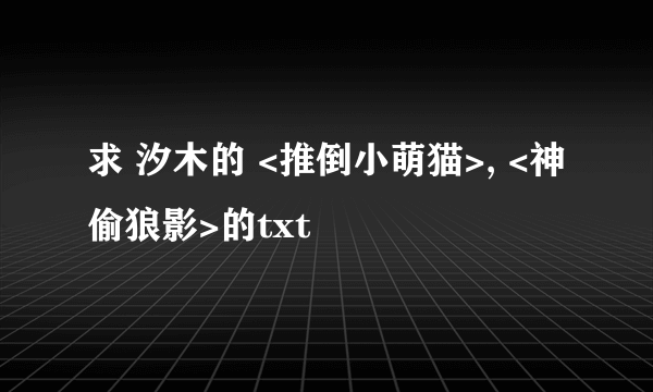 求 汐木的 <推倒小萌猫>, <神偷狼影>的txt