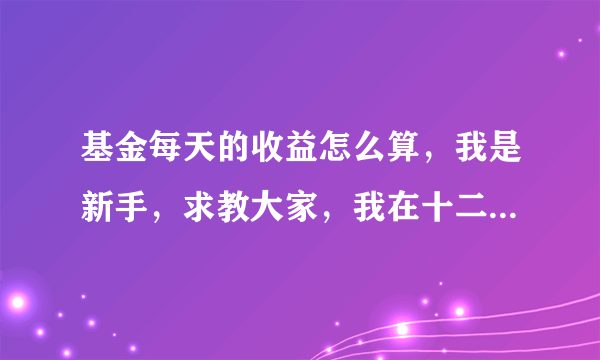 基金每天的收益怎么算，我是新手，求教大家，我在十二月十一号购买了000063号基金1000元，合计