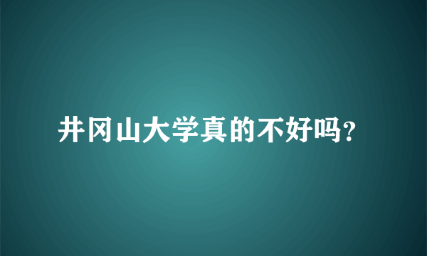 井冈山大学真的不好吗？