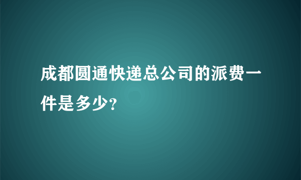 成都圆通快递总公司的派费一件是多少？