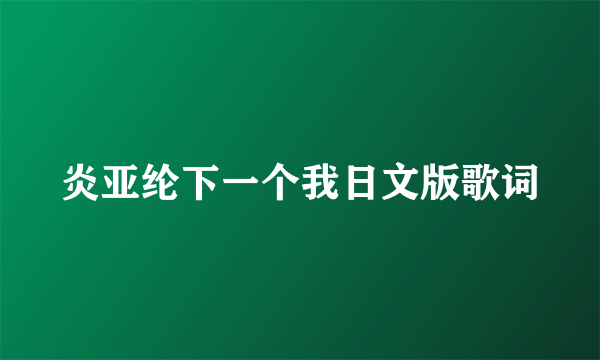 炎亚纶下一个我日文版歌词