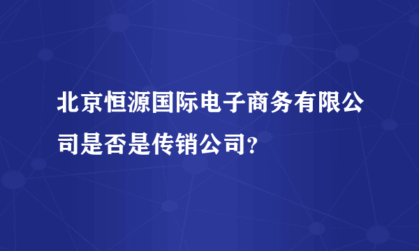 北京恒源国际电子商务有限公司是否是传销公司？