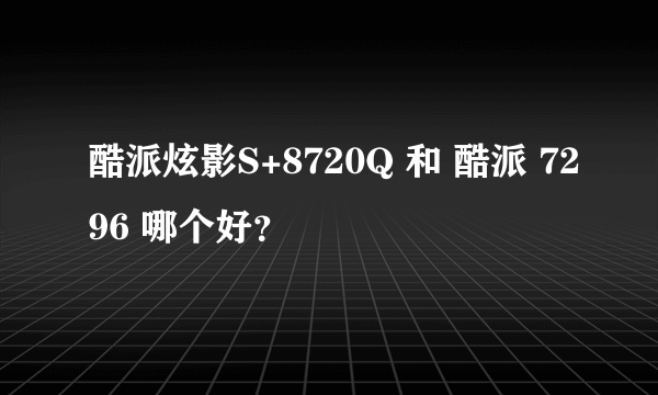 酷派炫影S+8720Q 和 酷派 7296 哪个好？