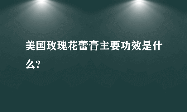 美国玫瑰花蕾膏主要功效是什么?