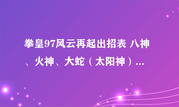 拳皇97风云再起出招表 八神、火神、大蛇（太阳神）的出招表。。字母键盘跟数字键盘的出招表都要。谢了！