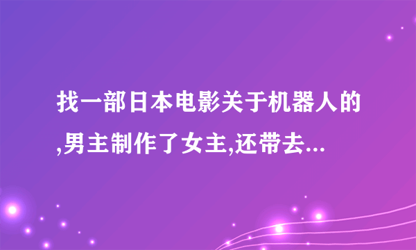 找一部日本电影关于机器人的,男主制作了女主,还带去上学,穿校服,是新片