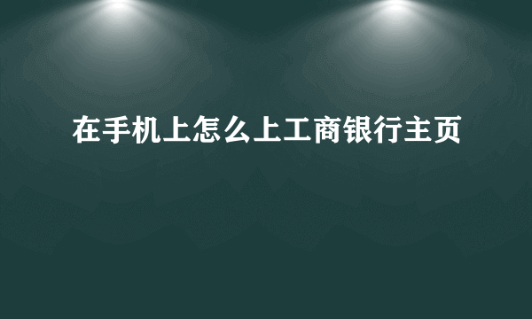 在手机上怎么上工商银行主页