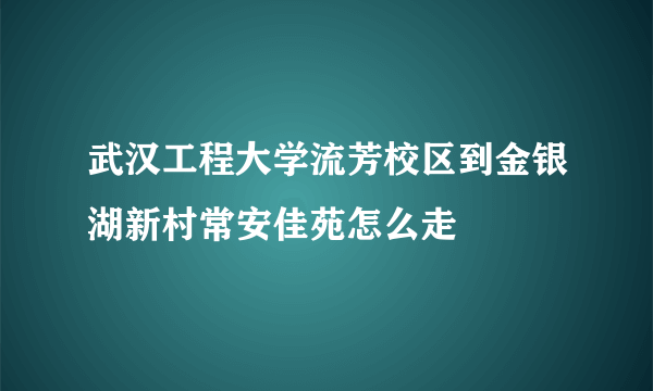 武汉工程大学流芳校区到金银湖新村常安佳苑怎么走