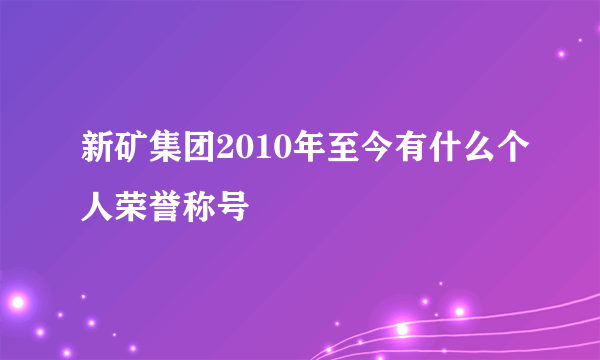 新矿集团2010年至今有什么个人荣誉称号