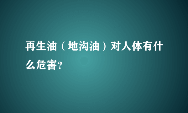 再生油（地沟油）对人体有什么危害？