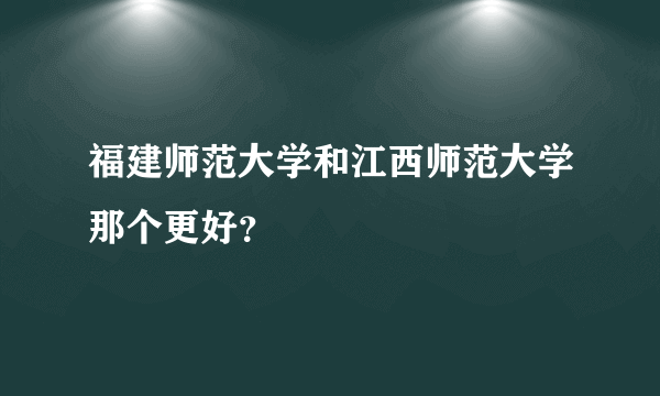 福建师范大学和江西师范大学那个更好？