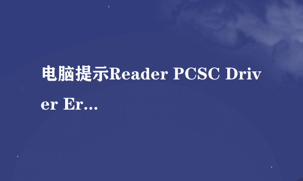 电脑提示Reader PCSC Driver Error！You Must Reinstall Reader Driver!