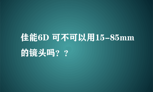 佳能6D 可不可以用15-85mm的镜头吗？？