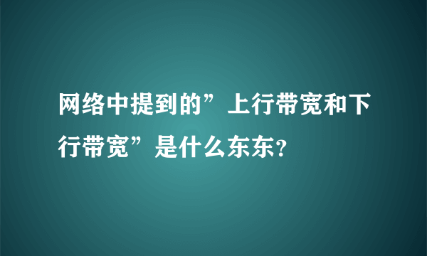 网络中提到的”上行带宽和下行带宽”是什么东东？