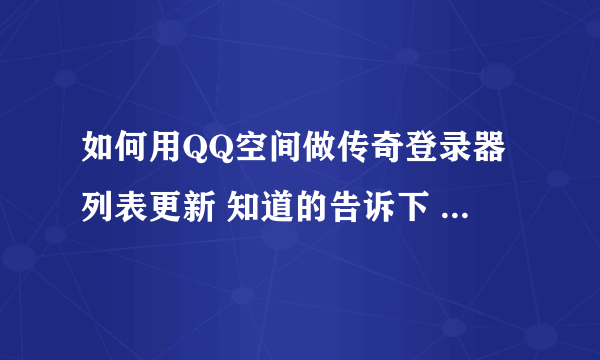 如何用QQ空间做传奇登录器列表更新 知道的告诉下 如果可用多给悬赏