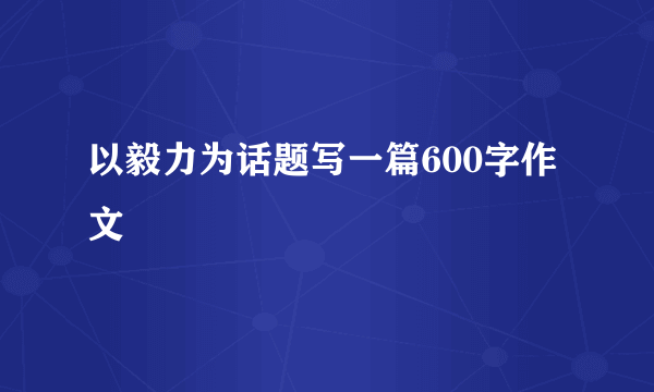 以毅力为话题写一篇600字作文