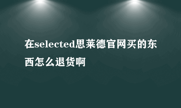 在selected思莱德官网买的东西怎么退货啊